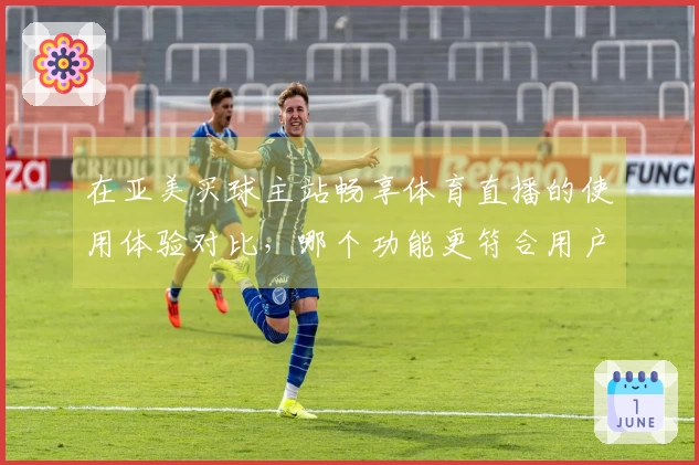 在亚美买球主站畅享体育直播的使用体验对比，哪个功能更符合用户需求？