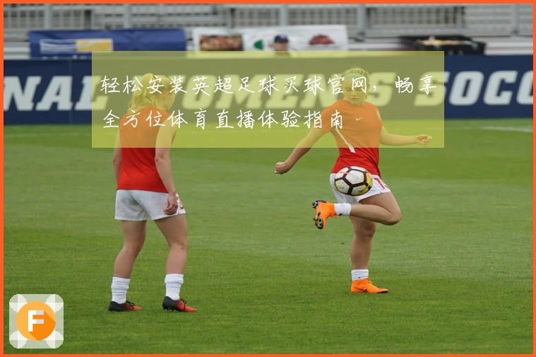 轻松安装英超足球买球官网，畅享全方位体育直播体验指南