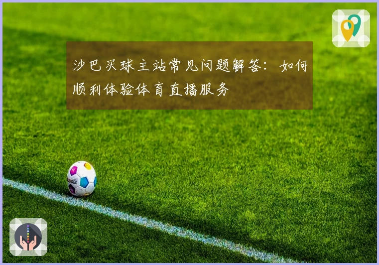 沙巴买球主站常见问题解答：如何顺利体验体育直播服务