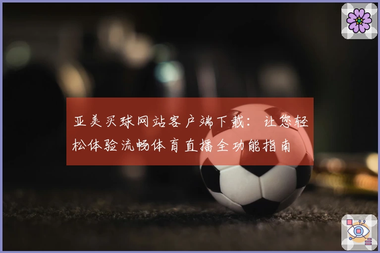 亚美买球网站客户端下载:让您轻松体验流畅体育直播全功能指南