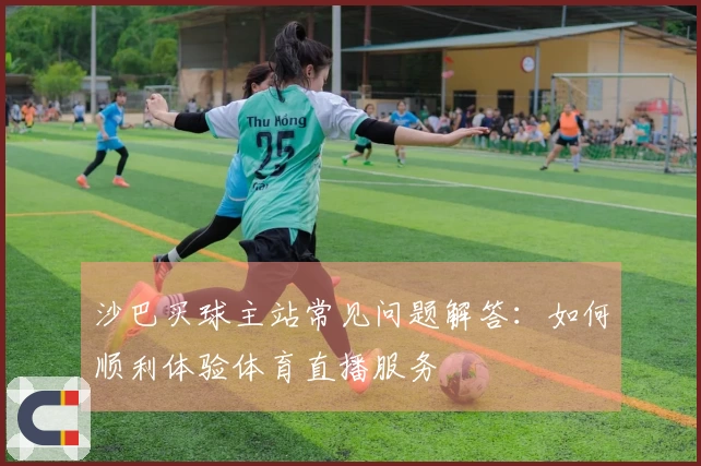 沙巴买球主站常见问题解答：如何顺利体验体育直播服务