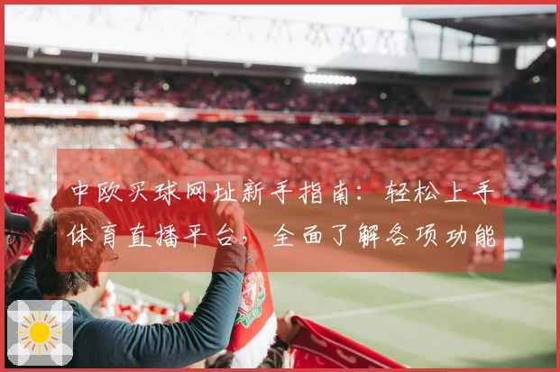 中欧买球网址新手指南：轻松上手体育直播平台，全面了解各项功能与使用技巧