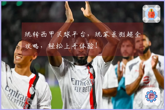 玩转西甲买球平台，玩家亲测超全攻略，轻松上手体验！